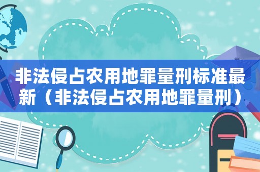 非法侵占農(nóng)用地罪量刑標(biāo)準(zhǔn)最新（非法侵占農(nóng)用地罪量刑）