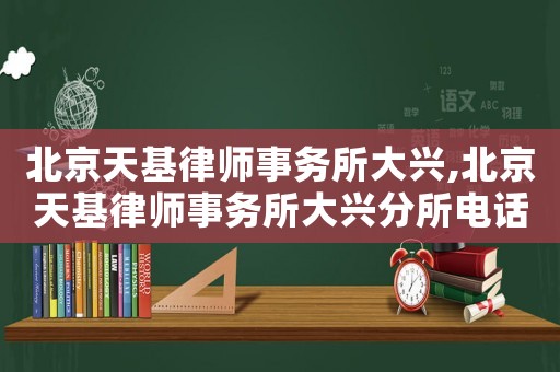 北京天基律師事務(wù)所大興,北京天基律師事務(wù)所大興分所電話