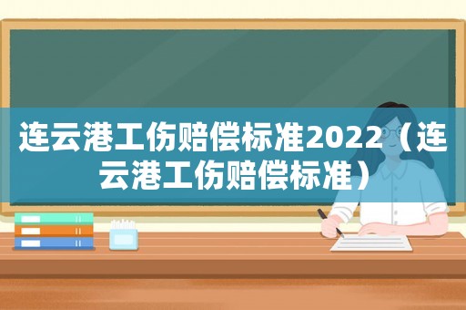 連云港工傷賠償標(biāo)準(zhǔn)2022（連云港工傷賠償標(biāo)準(zhǔn)）