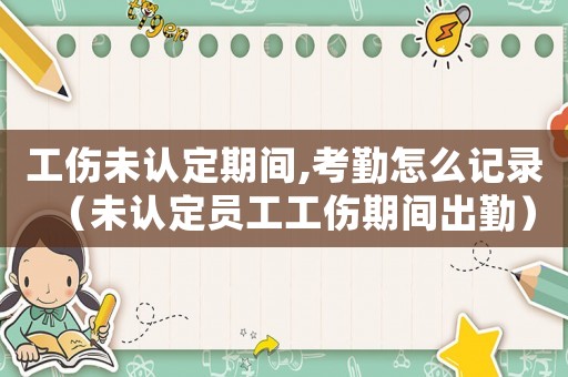 工傷未認(rèn)定期間,考勤怎么記錄（未認(rèn)定員工工傷期間出勤）