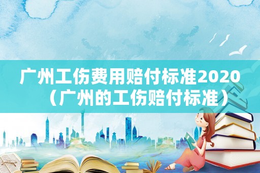 廣州工傷費用賠付標(biāo)準(zhǔn)2020（廣州的工傷賠付標(biāo)準(zhǔn)）