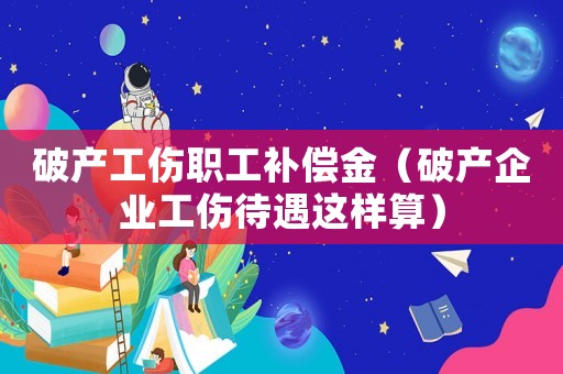 破產(chǎn)工傷職工補(bǔ)償金（破產(chǎn)企業(yè)工傷待遇這樣算）