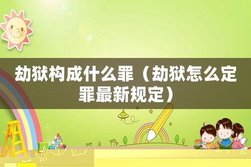 劫獄構(gòu)成什么罪（劫獄怎么定罪最新規(guī)定）