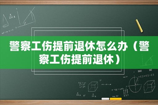警察工傷提前退休怎么辦（警察工傷提前退休）
