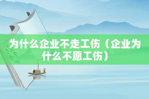為什么企業(yè)不走工傷（企業(yè)為什么不愿工傷）
