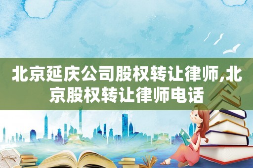 北京延慶公司股權轉讓律師,北京股權轉讓律師電話