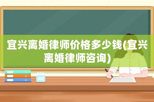 宜興離婚律師價(jià)格多少錢(宜興離婚律師咨詢)