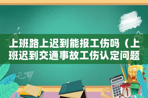 上班路上遲到能報(bào)工傷嗎（上班遲到交通事故工傷認(rèn)定問(wèn)題）