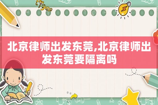 北京律師出發(fā)東莞,北京律師出發(fā)東莞要隔離嗎