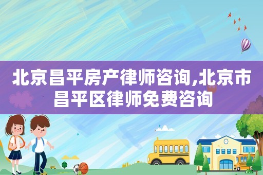 北京昌平房產(chǎn)律師咨詢(xún),北京市昌平區(qū)律師免費(fèi)咨詢(xún)