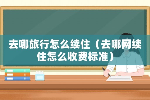 去哪旅行怎么續(xù)住（去哪網(wǎng)續(xù)住怎么收費標(biāo)準(zhǔn)）