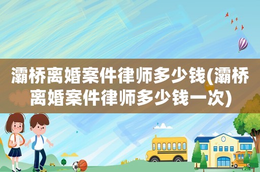 灞橋離婚案件律師多少錢(灞橋離婚案件律師多少錢一次)