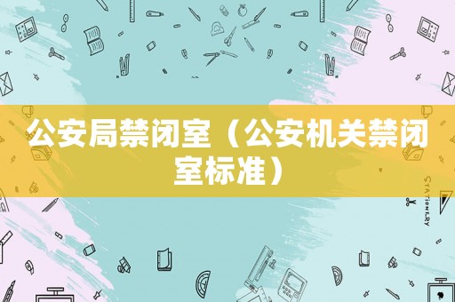 公安局禁閉室（公安機關(guān)禁閉室標(biāo)準(zhǔn)）
