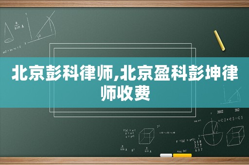 北京彭科律師,北京盈科彭坤律師收費