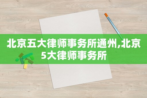 北京五大律師事務(wù)所通州,北京5大律師事務(wù)所