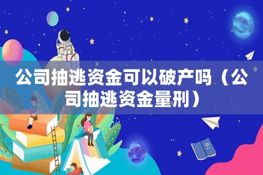 公司抽逃資金可以破產(chǎn)嗎（公司抽逃資金量刑）