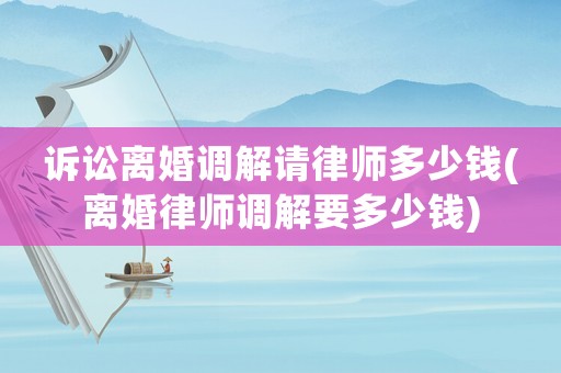 訴訟離婚調(diào)解請(qǐng)律師多少錢(qián)(離婚律師調(diào)解要多少錢(qián))