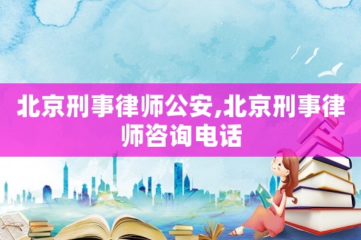 北京刑事律師公安,北京刑事律師咨詢電話