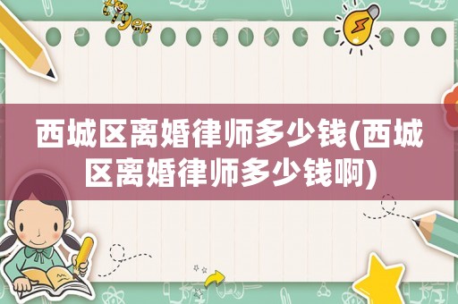 西城區(qū)離婚律師多少錢(西城區(qū)離婚律師多少錢啊)
