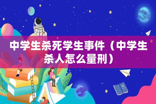 中學生殺死學生事件（中學生殺人怎么量刑）
