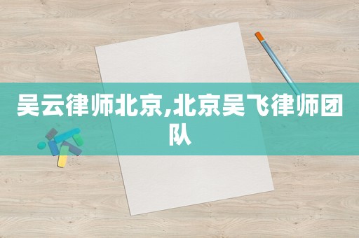 吳云律師北京,北京吳飛律師團隊