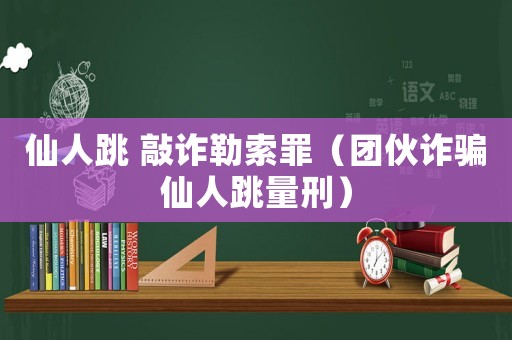 仙人跳 敲詐勒索罪（團(tuán)伙詐騙仙人跳量刑）