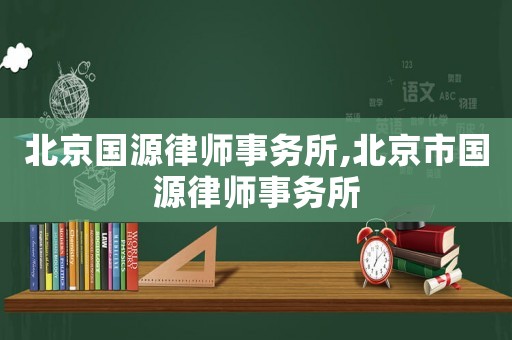 北京國(guó)源律師事務(wù)所,北京市國(guó)源律師事務(wù)所