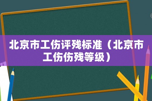 北京市工傷評(píng)殘標(biāo)準(zhǔn)（北京市工傷傷殘等級(jí)）