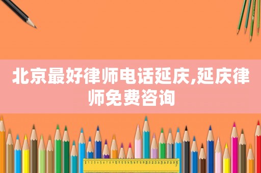 北京最好律師電話延慶,延慶律師免費(fèi)咨詢