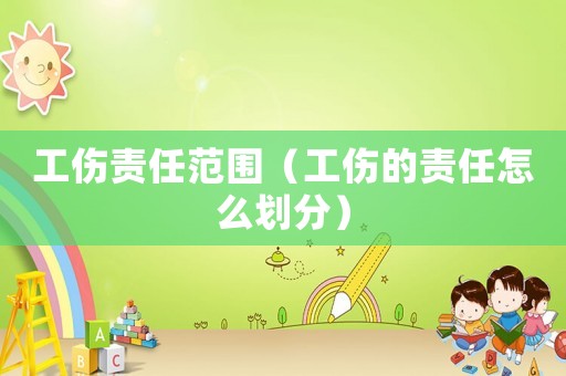 工傷責(zé)任范圍（工傷的責(zé)任怎么劃分）