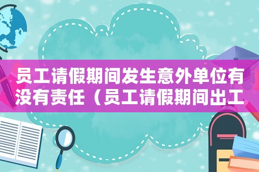 員工請(qǐng)假期間發(fā)生意外單位有沒(méi)有責(zé)任（員工請(qǐng)假期間出工傷）