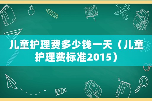 兒童護(hù)理費(fèi)多少錢一天（兒童護(hù)理費(fèi)標(biāo)準(zhǔn)2015）