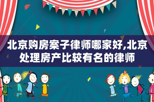 北京購(gòu)房案子律師哪家好,北京處理房產(chǎn)比較有名的律師