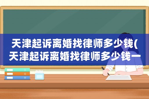 天津起訴離婚找律師多少錢(天津起訴離婚找律師多少錢一次)