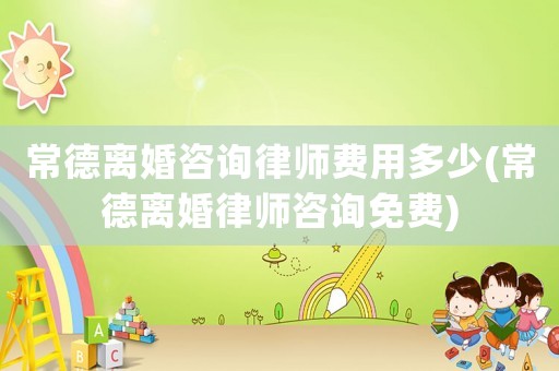 常德離婚咨詢律師費用多少(常德離婚律師咨詢免費)