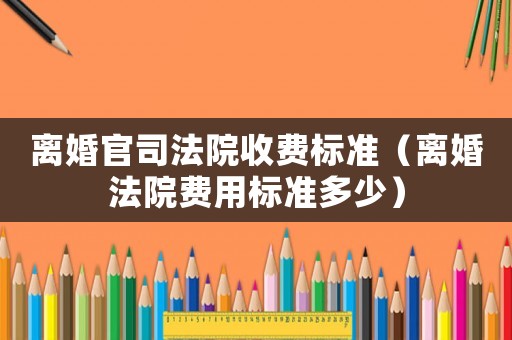 離婚官司法院收費標(biāo)準(zhǔn)（離婚法院費用標(biāo)準(zhǔn)多少）