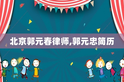 北京郭元春律師,郭元忠簡(jiǎn)歷