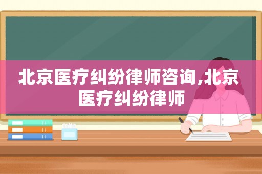 北京醫(yī)療糾紛律師咨詢,北京 醫(yī)療糾紛律師
