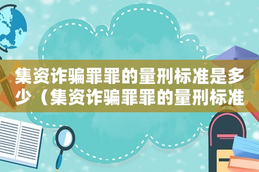 集資詐騙罪罪的量刑標(biāo)準(zhǔn)是多少（集資詐騙罪罪的量刑標(biāo)準(zhǔn)）