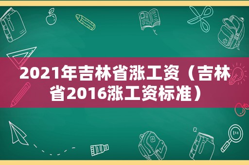 2021年吉林省漲工資（吉林省2016漲工資標(biāo)準(zhǔn)）