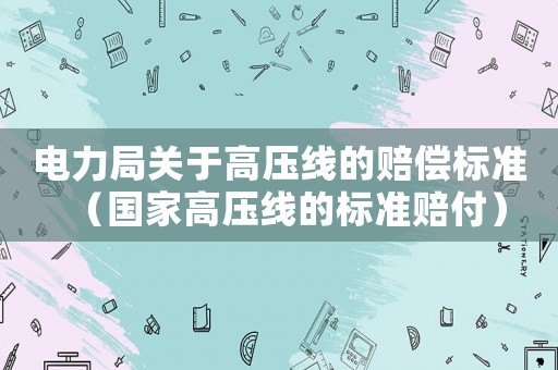 電力局關(guān)于高壓線的賠償標準（國家高壓線的標準賠付）
