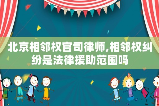 北京相鄰權(quán)官司律師,相鄰權(quán)糾紛是法律援助范圍嗎