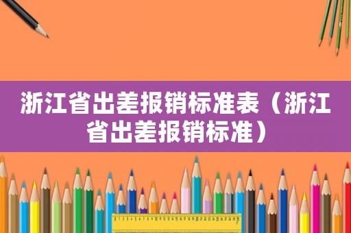 浙江省出差報銷標(biāo)準(zhǔn)表（浙江省出差報銷標(biāo)準(zhǔn)）
