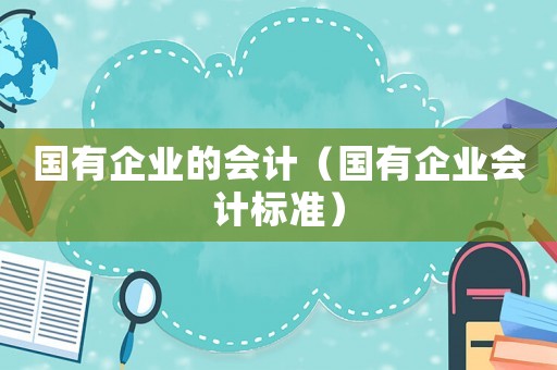國有企業(yè)的會計（國有企業(yè)會計標(biāo)準(zhǔn)）