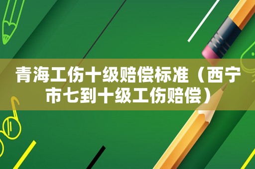 青海工傷十級(jí)賠償標(biāo)準(zhǔn)（西寧市七到十級(jí)工傷賠償）