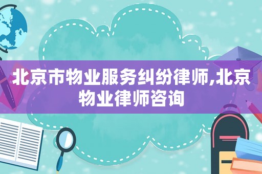 北京市物業(yè)服務(wù)糾紛律師,北京物業(yè)律師咨詢