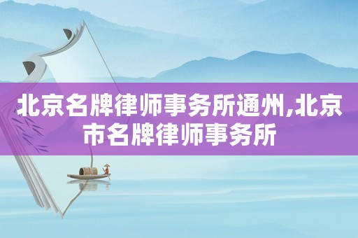 北京名牌律師事務(wù)所通州,北京市名牌律師事務(wù)所