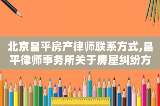 北京昌平房產(chǎn)律師聯(lián)系方式,昌平律師事務(wù)所關(guān)于房屋糾紛方面的律師