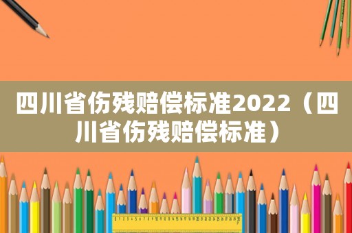 四川省傷殘賠償標(biāo)準(zhǔn)2022（四川省傷殘賠償標(biāo)準(zhǔn)）