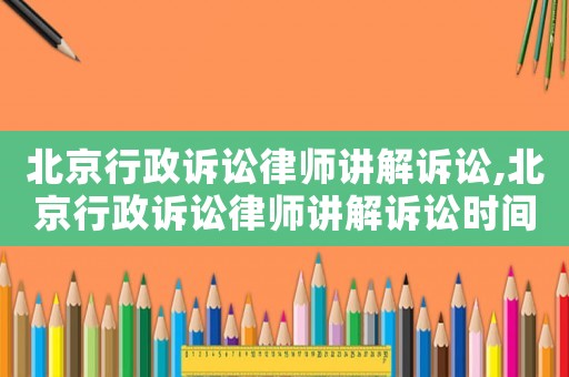 北京行政訴訟律師講解訴訟,北京行政訴訟律師講解訴訟時間